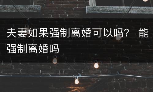 夫妻如果强制离婚可以吗？ 能强制离婚吗