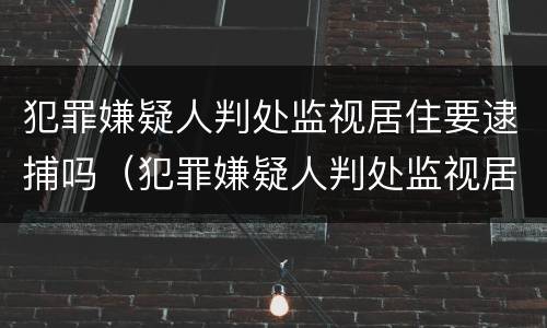 犯罪嫌疑人判处监视居住要逮捕吗（犯罪嫌疑人判处监视居住要逮捕吗知乎）