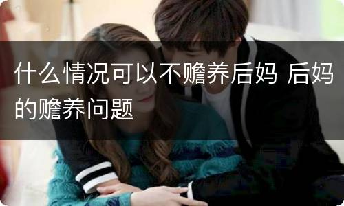 什么情况可以不赡养后妈 后妈的赡养问题