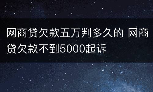 网商贷欠款五万判多久的 网商贷欠款不到5000起诉