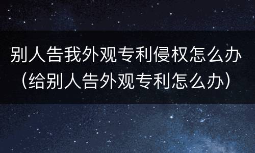 别人告我外观专利侵权怎么办（给别人告外观专利怎么办）