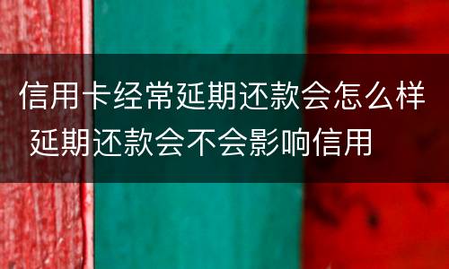信用卡经常延期还款会怎么样 延期还款会不会影响信用