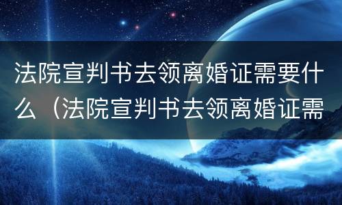 法院宣判书去领离婚证需要什么（法院宣判书去领离婚证需要什么材料）