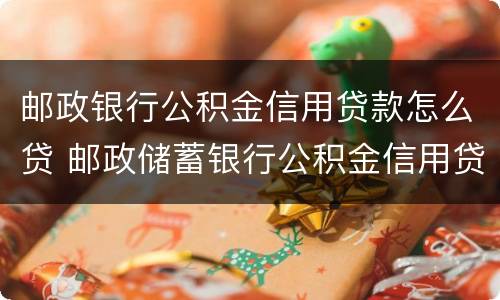 邮政银行公积金信用贷款怎么贷 邮政储蓄银行公积金信用贷款怎么办