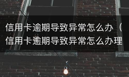 信用卡逾期导致异常怎么办（信用卡逾期导致异常怎么办理）