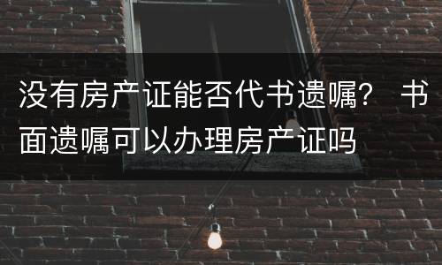 没有房产证能否代书遗嘱？ 书面遗嘱可以办理房产证吗