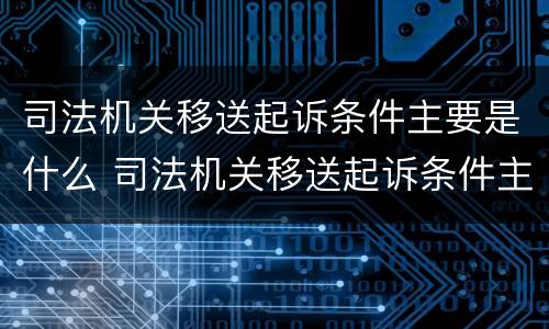 司法机关移送起诉条件主要是什么 司法机关移送起诉条件主要是什么原因