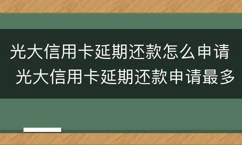 光大信用卡延期还款怎么申请 光大信用卡延期还款申请最多可以几个月
