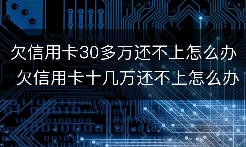 欠信用卡30多万还不上怎么办 欠信用卡十几万还不上怎么办