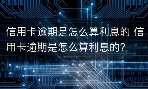 信用卡逾期是怎么算利息的 信用卡逾期是怎么算利息的?