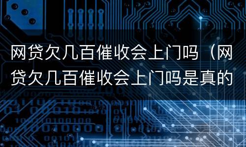 网贷欠几百催收会上门吗（网贷欠几百催收会上门吗是真的吗）