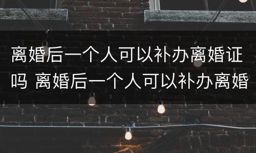 离婚后一个人可以补办离婚证吗 离婚后一个人可以补办离婚证吗