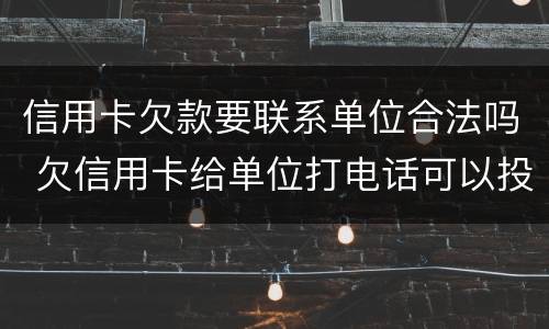 信用卡欠款要联系单位合法吗 欠信用卡给单位打电话可以投诉吗