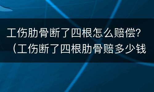 工伤肋骨断了四根怎么赔偿？（工伤断了四根肋骨赔多少钱）