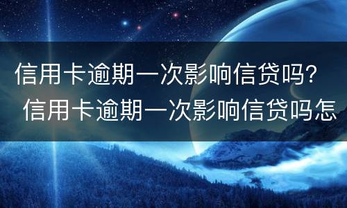 信用卡逾期一次影响信贷吗？ 信用卡逾期一次影响信贷吗怎么办