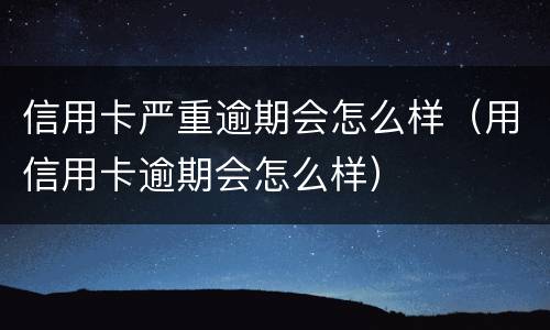 信用卡严重逾期会怎么样（用信用卡逾期会怎么样）