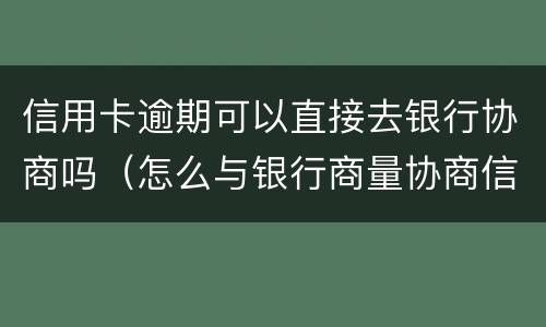 信用卡逾期可以直接去银行协商吗（怎么与银行商量协商信用卡逾期还款事宜）
