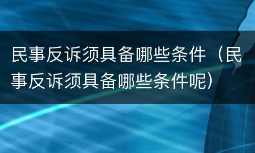 民事反诉须具备哪些条件（民事反诉须具备哪些条件呢）