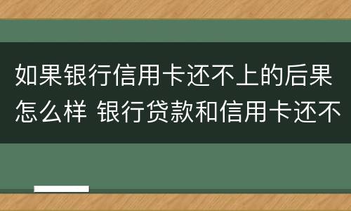 如果银行信用卡还不上的后果怎么样 银行贷款和信用卡还不上会怎么样