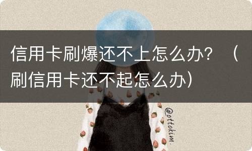 信用卡刷爆还不上怎么办？（刷信用卡还不起怎么办）