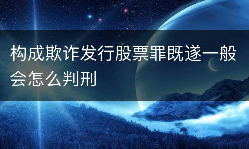 构成欺诈发行股票罪既遂一般会怎么判刑