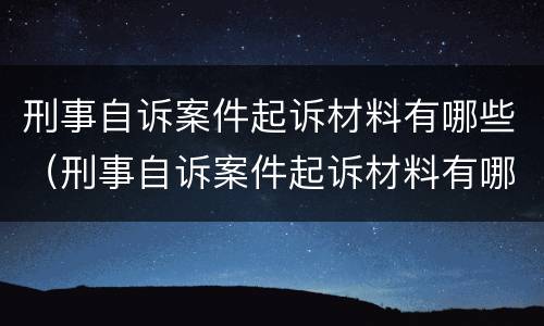 刑事自诉案件起诉材料有哪些（刑事自诉案件起诉材料有哪些内容）