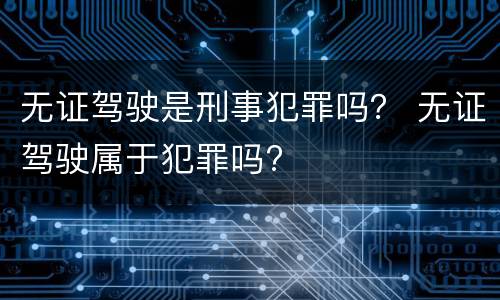 无证驾驶是刑事犯罪吗？ 无证驾驶属于犯罪吗?