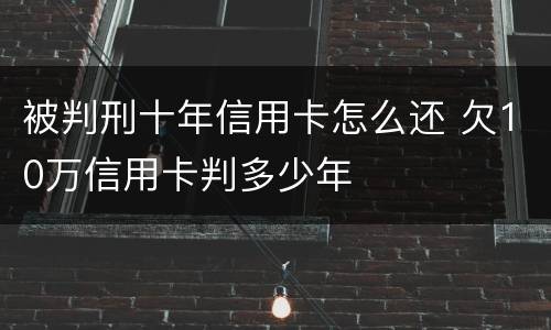 被判刑十年信用卡怎么还 欠10万信用卡判多少年