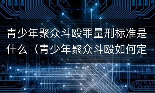 青少年聚众斗殴罪量刑标准是什么（青少年聚众斗殴如何定罪）