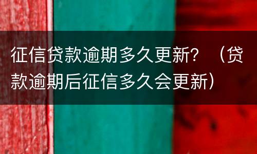 征信贷款逾期多久更新？（贷款逾期后征信多久会更新）