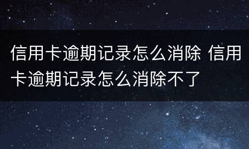 信用卡逾期记录怎么消除 信用卡逾期记录怎么消除不了