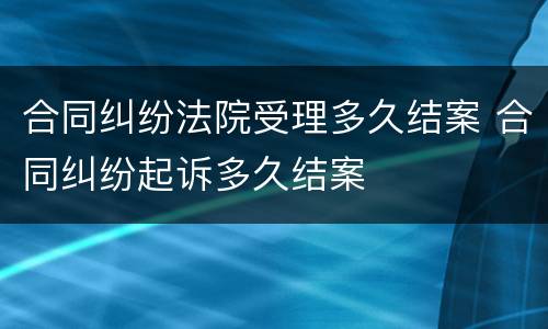 合同纠纷法院受理多久结案 合同纠纷起诉多久结案