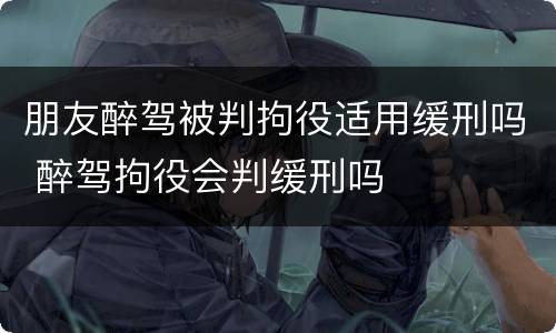 朋友醉驾被判拘役适用缓刑吗 醉驾拘役会判缓刑吗