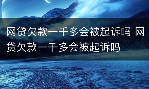 网贷欠款一千多会被起诉吗 网贷欠款一千多会被起诉吗