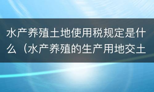 水产养殖土地使用税规定是什么（水产养殖的生产用地交土地使用税吗）