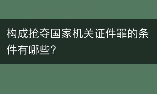 构成抢夺国家机关证件罪的条件有哪些?