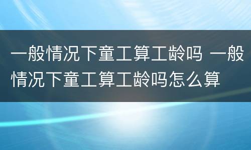 一般情况下童工算工龄吗 一般情况下童工算工龄吗怎么算