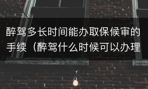 醉驾多长时间能办取保候审的手续（醉驾什么时候可以办理取保候审）