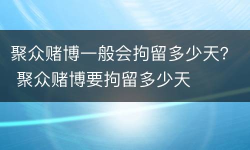 聚众赌博一般会拘留多少天？ 聚众赌博要拘留多少天
