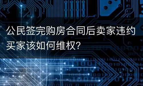 公民签完购房合同后卖家违约买家该如何维权？
