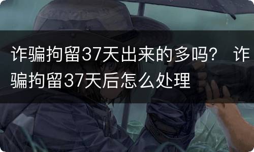 诈骗拘留37天出来的多吗？ 诈骗拘留37天后怎么处理