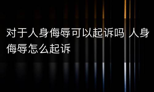 对于人身侮辱可以起诉吗 人身侮辱怎么起诉
