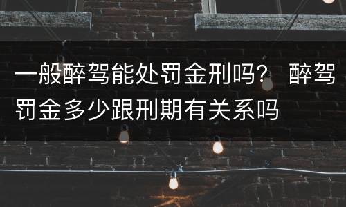 一般醉驾能处罚金刑吗？ 醉驾罚金多少跟刑期有关系吗