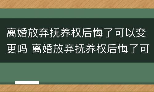 离婚放弃抚养权后悔了可以变更吗 离婚放弃抚养权后悔了可以变更吗