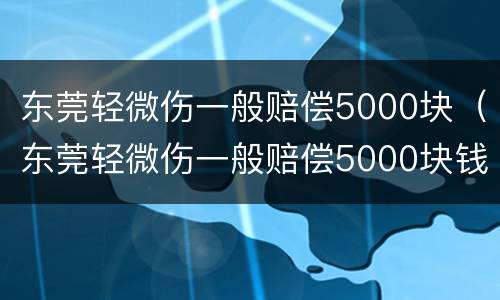 东莞轻微伤一般赔偿5000块（东莞轻微伤一般赔偿5000块钱）