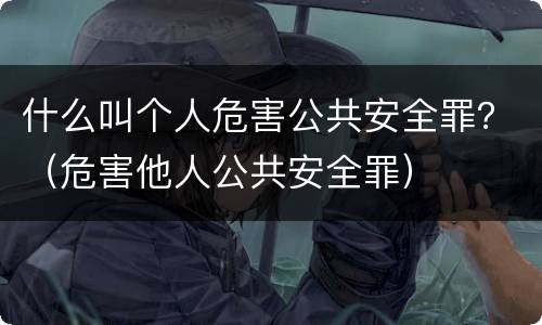什么叫个人危害公共安全罪？（危害他人公共安全罪）