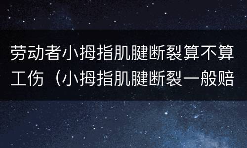 劳动者小拇指肌腱断裂算不算工伤（小拇指肌腱断裂一般赔偿多少）