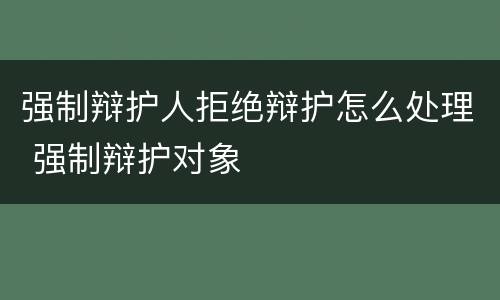 强制辩护人拒绝辩护怎么处理 强制辩护对象