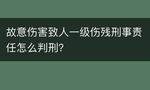 故意伤害致人一级伤残刑事责任怎么判刑？