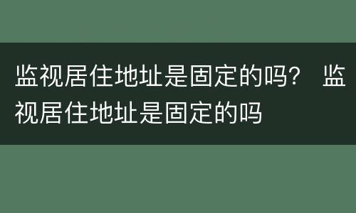 监视居住地址是固定的吗？ 监视居住地址是固定的吗